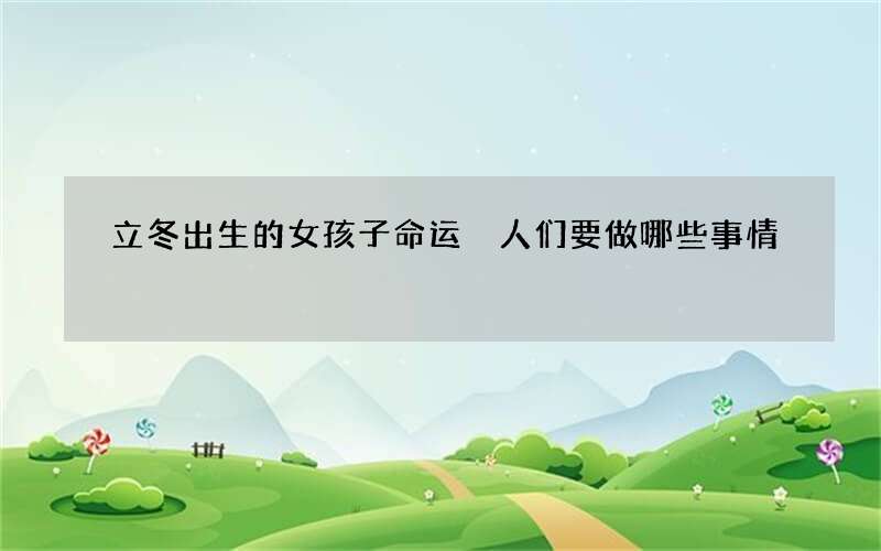 立冬出生的女孩子命运 人们要做哪些事情